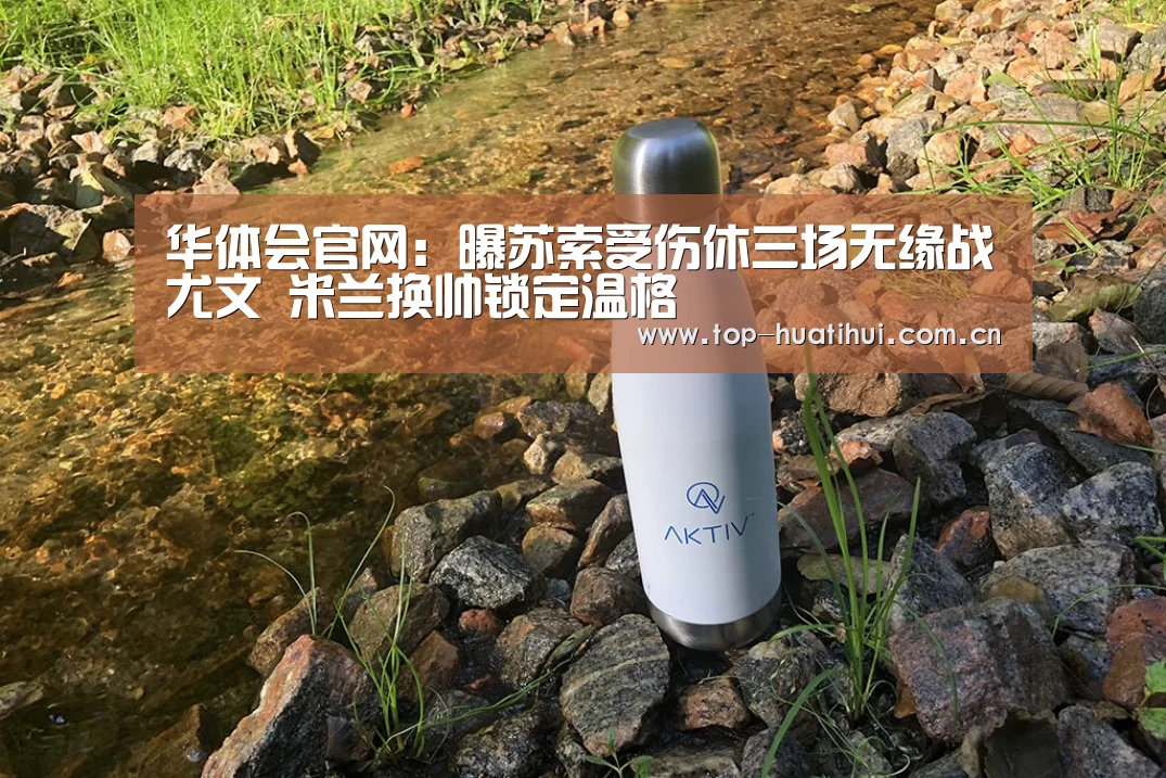 华体会官网:曝苏索受伤休三场无缘战尤文 米兰换帅锁定温格(图3) 华体会