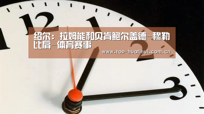 绍尔:拉姆能和贝肯鲍尔盖德-穆勒比肩-体育赛事(图1) 华体会